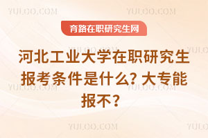 河北工業大學在職研究生報考條件是什么？大專能報不？