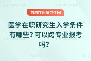 醫(yī)學在職研究生入學條件有哪些？可以跨專業(yè)報考嗎？