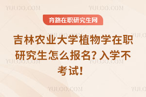 吉林農(nóng)業(yè)大學(xué)植物學(xué)在職研究生怎么報(bào)名？入學(xué)不考試！