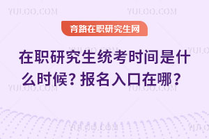 在職研究生統考時間是什么時候？報名入口在哪？