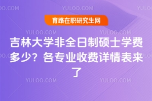 吉林大學非全日制碩士學費多少？各專業收費詳情表來了