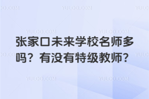 張家口未來學校名師多嗎？有沒有特級教師？