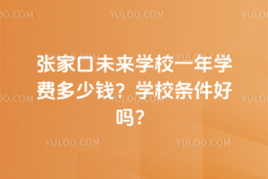 張家口未來學校一年學費多少錢？學校條件好嗎？