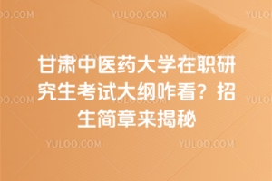 甘肅中醫藥大學在職研究生考試大綱咋看？招生簡章來揭秘