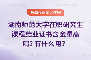 湖南師范大學(xué)在職研究生課程結(jié)業(yè)證書含金量高嗎？有什么用？