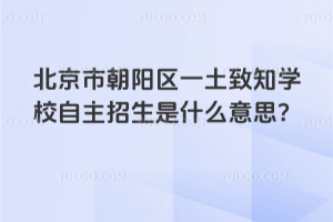 北京市朝陽區一土致知學校自主招生是什么意思？