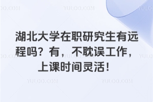 湖北大學在職研究生有遠程嗎？有，不耽誤工作，上課時間靈活！