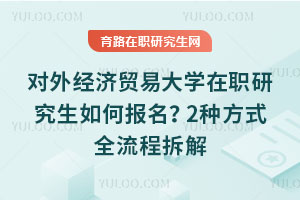 對外經濟貿易大學在職研究生如何報名？2種方式全流程拆解