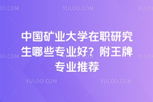 中國礦業(yè)大學在職研究生哪些專業(yè)好？附王牌專業(yè)推薦