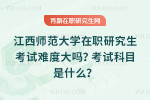 江西師范大學在職研究生考試難度大嗎？考試科目是什么？