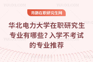 華北電力大學在職研究生專業有哪些？入學不考試的專業推薦