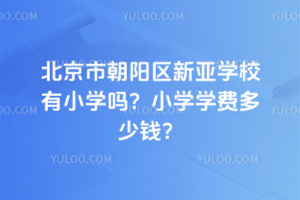 北京市朝陽區(qū)新亞學校有小學嗎？小學學費多少錢？