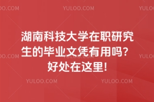 湖南科技大學在職研究生的畢業(yè)文憑有用嗎？好處在這里!