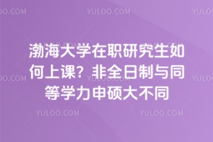 渤海大學在職研究生如何上課？非全日制與同等學力申碩大不同
