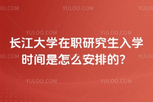 長江大學在職研究生入學時間是怎么安排的？