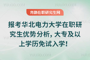 報(bào)考華北電力大學(xué)在職研究生優(yōu)勢(shì)分析，大專及以上學(xué)歷免試入學(xué)！