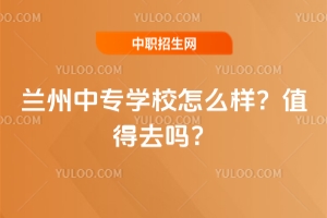 蘭州中專學校怎么樣？值得去嗎？