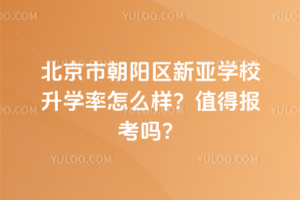 北京市朝陽區新亞學校升學率怎么樣？值得報考嗎？