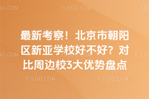 最新考察！北京市朝陽區新亞學校好不好？對比周邊校3大優勢盤點