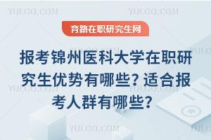 報考錦州醫科大學在職研究生優勢有哪些？適合報考人群有哪些？