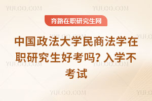 中國政法大學民商法學在職研究生好考嗎？入學不考試