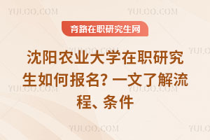 沈陽農業大學在職研究生如何報名？一文了解流程、條件