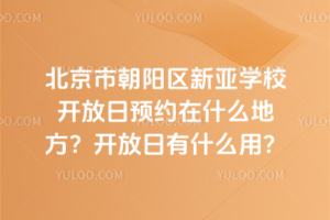 北京市朝陽區(qū)新亞學校開放日預約在什么地方？開放日有什么用？