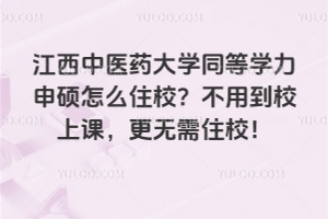 江西中醫藥大學同等學力申碩怎么住校？不用到校上課，更無需住校！