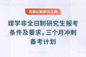 理學非全日制研究生報考條件及要求，三個月沖刺備考計劃