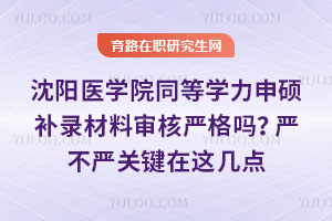 沈陽醫學院同等學力申碩補錄材料審核嚴格嗎？嚴不嚴關鍵在這幾點
