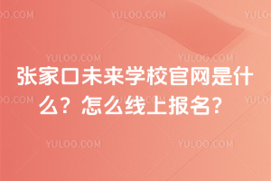 張家口未來學校官網是什么？怎么線上報名？