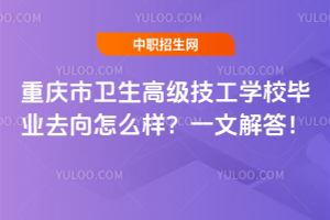 重慶市衛生高級技工學校畢業去向怎么樣？一文解答！
