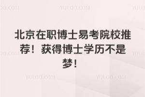 北京在職博士易考院校推薦！獲得博士學(xué)歷不是夢！