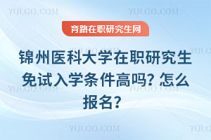 錦州醫科大學在職研究生免試入學條件高嗎？怎么報名？