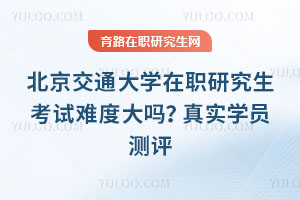 北京交通大學(xué)在職研究生考試難度大嗎？真實學(xué)員測評