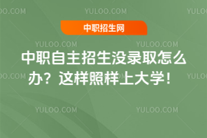 中職自主招生沒錄取怎么辦？這樣照樣上大學！