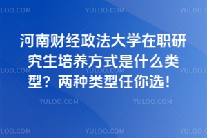 河南財經政法大學在職研究生培養方式是什么類型？兩種類型任你選！