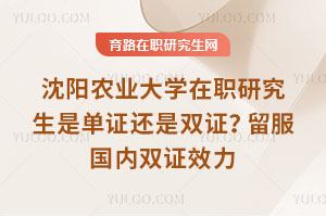 沈陽(yáng)農(nóng)業(yè)大學(xué)在職研究生是單證還是雙證？留服國(guó)內(nèi)雙證效力