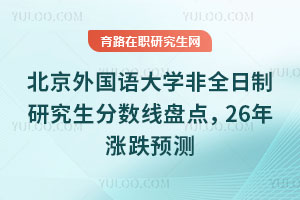 北京外國語大學非全日制研究生分數線盤點，26年漲跌預測