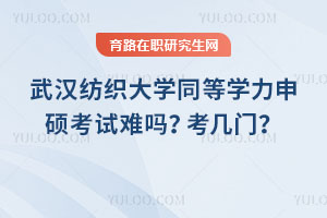 武漢紡織大學同等學力申碩考試難嗎？考幾門？