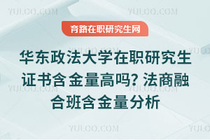 華東政法大學在職研究生證書含金量高嗎？法商融合班含金量分析