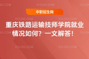重慶鐵路運輸技師學院就業情況如何？一文解答！