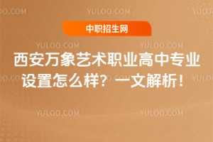西安萬象藝術職業高中專業設置怎么樣？一文解析！