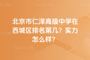 北京市仁澤高級中學在西城區排名第幾？實力怎么樣？
