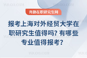報考上海對外經貿大學在職研究生值得嗎？有哪些專業值得報考？