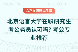 北京語言大學在職研究生考公務員認可嗎？考公專業推薦