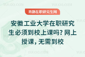 安徽工業(yè)大學(xué)在職研究生必須到校上課嗎？網(wǎng)上授課，無需到校
