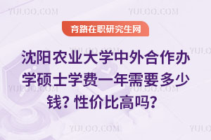 沈陽農業大學中外合作辦學碩士學費一年需要多少錢？性價比高嗎？