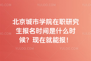 北京城市學(xué)院在職研究生報(bào)名時(shí)間是什么時(shí)候？現(xiàn)在就能報(bào)！