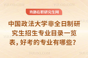 中國政法大學非全日制研究生招生專業目錄一覽表，好考的專業有哪些？